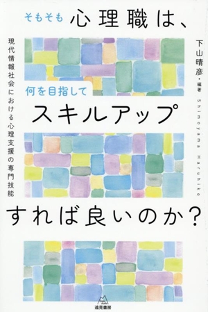 そもそも心理職は、何を目指してスキルアップすれば良いのか？ 現代情報社会における心理支援の専門技能