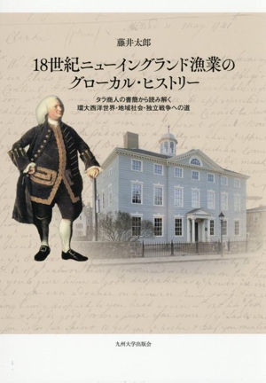 18世紀ニューイングランド漁業のグローカル・ヒストリー タラ商人の書簡から読み解く環大西洋世界・地域社会・独立戦争への道