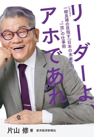 リーダーよ、アホであれ 一柳良雄の目指す「日本の未来」と“一流
