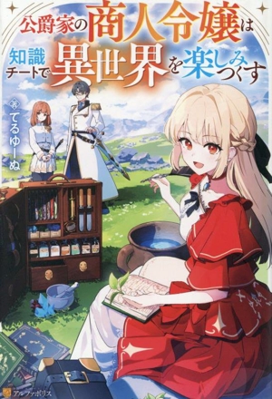 公爵家の商人令嬢は知識チートで異世界を楽しみつくす