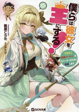 僕らは彼女を王にする！ クセすご最強パーティーは元リーダーのために暗躍します GCN文庫