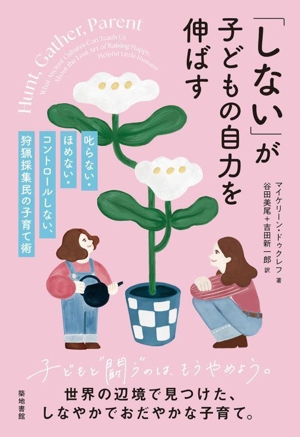 「しない」が子どもの自力を伸ばす 叱らない・ほめない・コントロールしない、狩猟採集民の子育て術