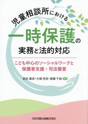 児童相談所における一時保護の実務と法的対応 こども中心のソーシャルワークと保護者支援・司法審査