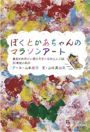 ぼくとかあちゃんのマラソンアート 重度知的障がい児の息子と母の二人三脚、33年間の軌跡