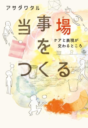 当事場をつくる ケアと表現が交わるところ