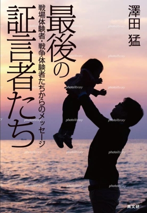 最後の証言者たち 戦場体験・戦争体験者からのメッセージ