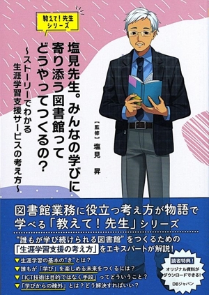 塩見先生。みんなの学びに寄り添う図書館ってどうやってつくるの？ ストーリーでわかる生涯学習支援サービスの考え方 教えて！先生シリーズ