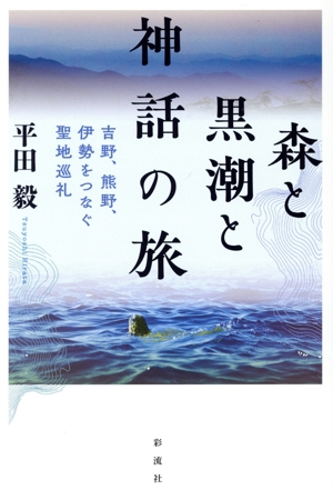 森と黒潮と神話の旅 吉野、熊野、伊勢をつなぐ聖地巡礼