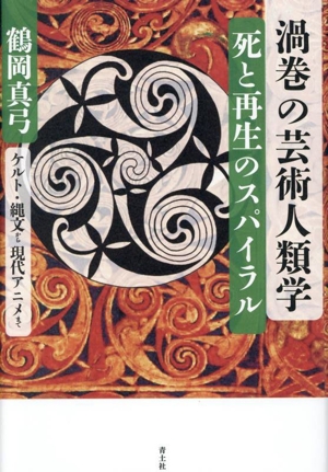 渦巻の芸術人類学 死と再生のスパイラル ケルト・縄文から現代アニメまで