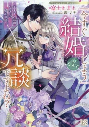 「今すぐ結婚しよう」だなんて冗談ですよね？ 王太子と私の5度目の婚約事情 一迅社文庫アイリス
