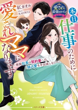 本日、仕事のために愛されママになります ～敏腕社長は契約妻への独占愛を手加減しない～ 愛され最強ヒロインシリーズ ベリーズ文庫