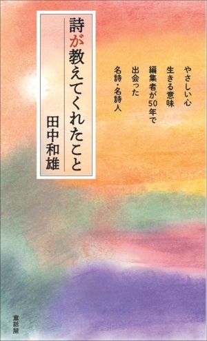 詩が教えてくれたこと やさしい心、生きる意味 編集者が50年で出会った名詩・名詩人